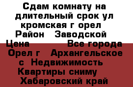Сдам комнату на длительный срок ул кромская г орел › Район ­ Заводской › Цена ­ 5 500 - Все города, Орел г., Архангельское с. Недвижимость » Квартиры сниму   . Хабаровский край